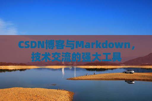 CSDN博客与Markdown，技术交流的强大工具